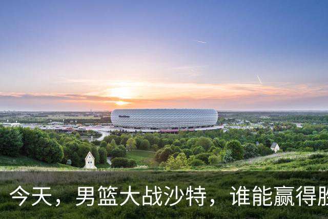 今天，男篮大战沙特，谁能赢得胜利的桂冠？