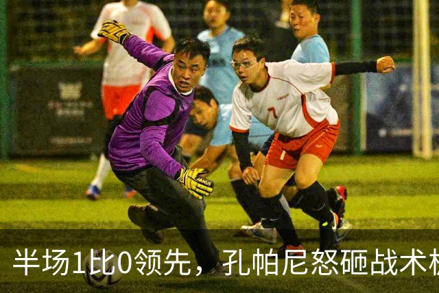 半场1比0领先，孔帕尼怒砸战术板：这个教练真是个“火山